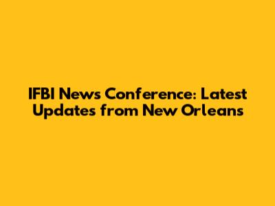 IFBI News Conference: Latest Updates from New Orleans