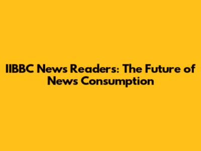 IIBBC News Readers: The Future of News Consumption