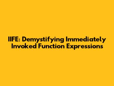IIFE: Demystifying Immediately Invoked Function Expressions