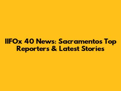 IIFOx 40 News: Sacramento's Top Reporters & Latest Stories