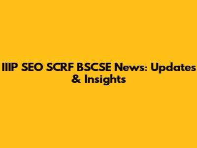 IIIP SEO SCRF BSCSE News: Updates & Insights