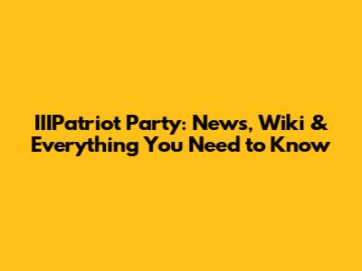IIIPatriot Party: News, Wiki & Everything You Need to Know