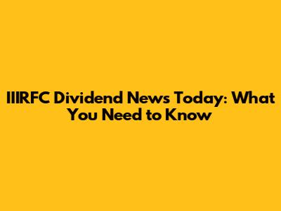 IIIRFC Dividend News Today: What You Need to Know
