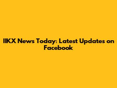 IIKX News Today: Latest Updates on Facebook