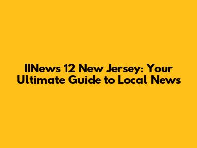 IINews 12 New Jersey: Your Ultimate Guide to Local News
