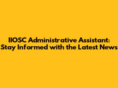 IIOSC Administrative Assistant: Stay Informed with the Latest News