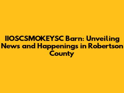 IIOSCSMOKEYSC Barn: Unveiling News and Happenings in Robertson County