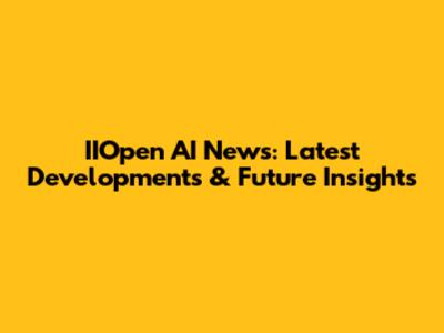 IIOpen AI News: Latest Developments & Future Insights