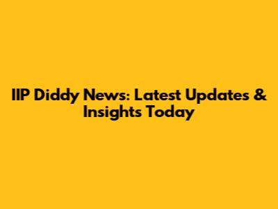 IIP Diddy News: Latest Updates & Insights Today