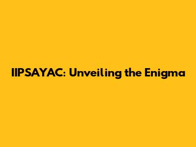 IIPSAYAC: Unveiling the Enigma