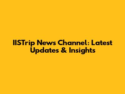 IISTrip News Channel: Latest Updates & Insights