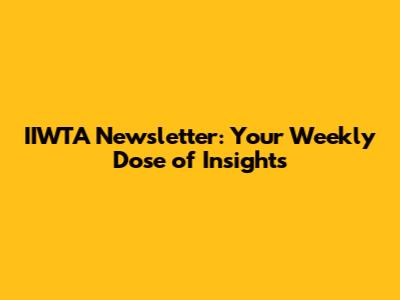 IIWTA Newsletter: Your Weekly Dose of Insights