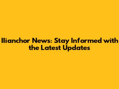 IIianchor News: Stay Informed with the Latest Updates