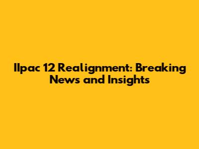 IIpac 12 Realignment: Breaking News and Insights