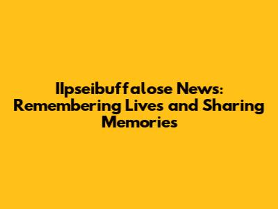 IIpseibuffalose News: Remembering Lives and Sharing Memories