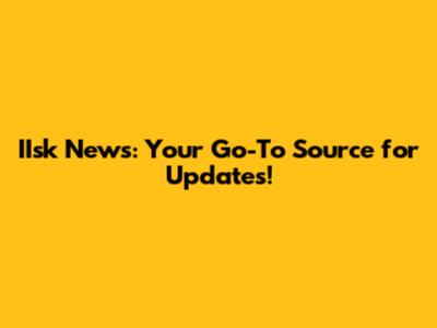 IIsk News: Your Go-To Source for Updates!