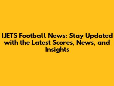 IJETS Football News: Stay Updated with the Latest Scores, News, and Insights