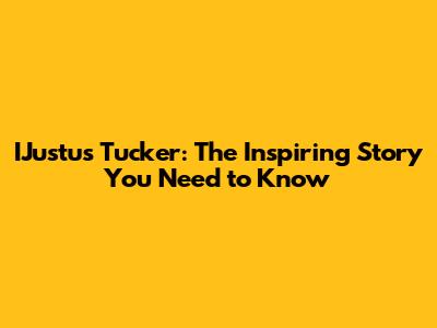 IJustus Tucker: The Inspiring Story You Need to Know