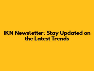 IKN Newsletter: Stay Updated on the Latest Trends