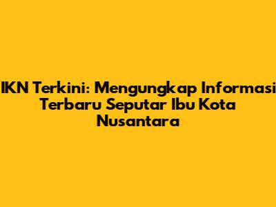 IKN Terkini: Mengungkap Informasi Terbaru Seputar Ibu Kota Nusantara