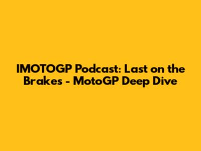 IMOTOGP Podcast: Last on the Brakes - MotoGP Deep Dive