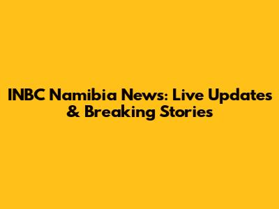 INBC Namibia News: Live Updates & Breaking Stories