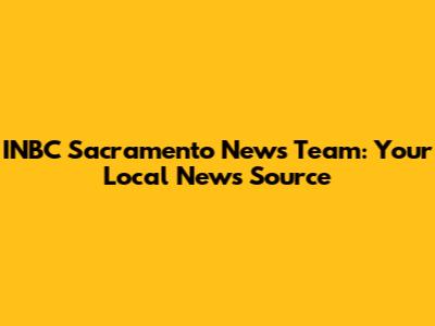 INBC Sacramento News Team: Your Local News Source