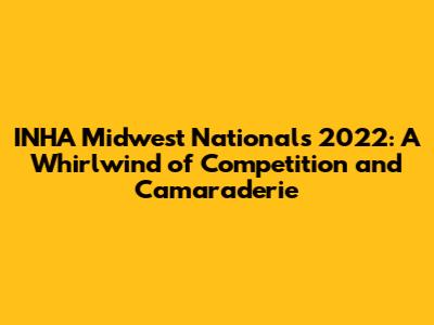 INHA Midwest Nationals 2022: A Whirlwind of Competition and Camaraderie