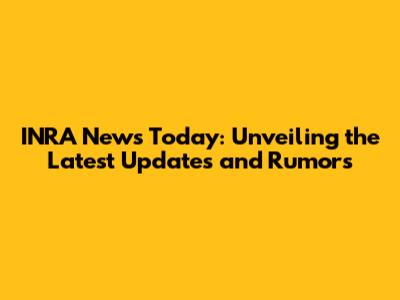 INRA News Today: Unveiling the Latest Updates and Rumors