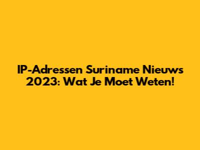 IP-Adressen Suriname Nieuws 2023: Wat Je Moet Weten!
