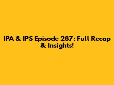 IPA & IPS Episode 287: Full Recap & Insights!