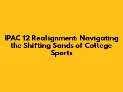IPAC 12 Realignment: Navigating the Shifting Sands of College Sports