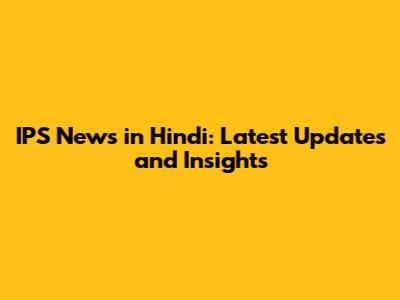 IPS News in Hindi: Latest Updates and Insights