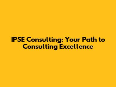 IPSE Consulting: Your Path to Consulting Excellence