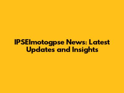 IPSEImotogpse News: Latest Updates and Insights