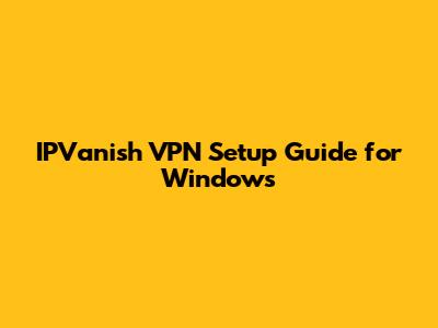 IPVanish VPN Setup Guide for Windows