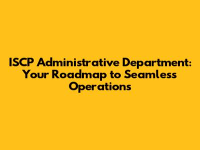 ISCP Administrative Department: Your Roadmap to Seamless Operations