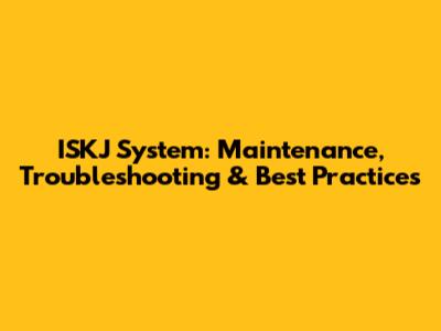 ISKJ System: Maintenance, Troubleshooting & Best Practices