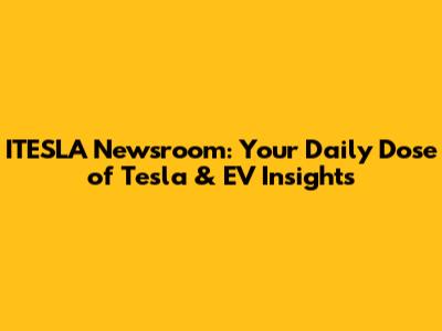 ITESLA Newsroom: Your Daily Dose of Tesla & EV Insights