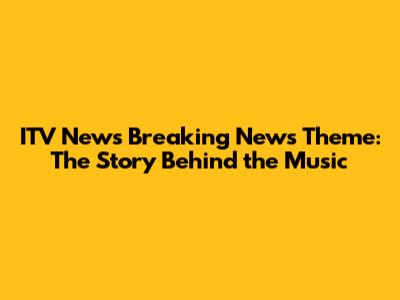 ITV News Breaking News Theme: The Story Behind the Music