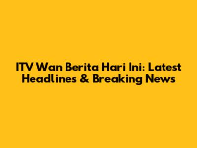ITV Wan Berita Hari Ini: Latest Headlines & Breaking News