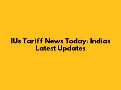IUs Tariff News Today: India's Latest Updates