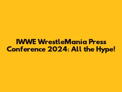IWWE WrestleMania Press Conference 2024: All the Hype!