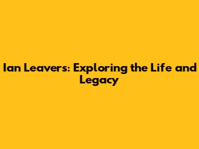 Ian Leavers: Exploring the Life and Legacy