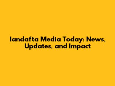 Iandafta Media Today: News, Updates, and Impact