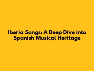 Iberia Songs: A Deep Dive into Spanish Musical Heritage