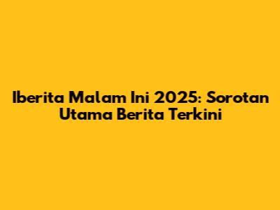 Iberita Malam Ini 2025: Sorotan Utama Berita Terkini