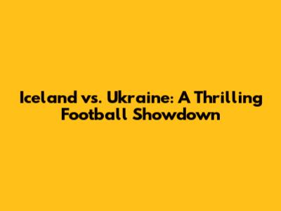 Iceland vs. Ukraine: A Thrilling Football Showdown