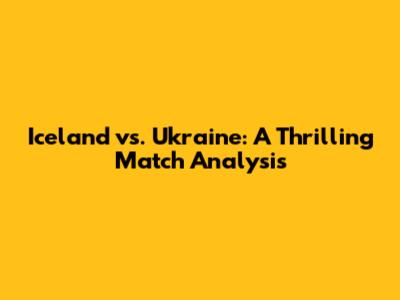 Iceland vs. Ukraine: A Thrilling Match Analysis