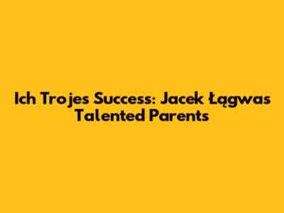 Ich Troje's Success: Jacek Łągwa's Talented Parents